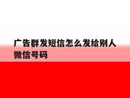 广告群发短信怎么发给别人微信号码