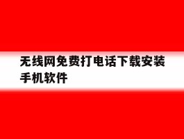 关于无线网免费打电话下载安装手机软件的信息