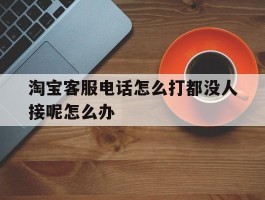 关于淘宝客服电话怎么打都没人接呢怎么办的信息