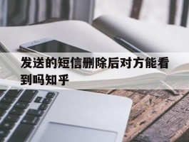 发送的短信删除后对方能看到吗知乎