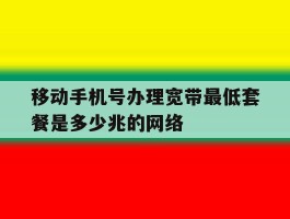 移动手机号办理宽带最低套餐是多少兆的网络的简单介绍