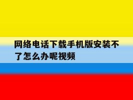 网络电话下载手机版安装不了怎么办呢视频