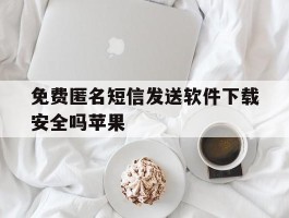 包含免费匿名短信发送软件下载安全吗苹果的词条