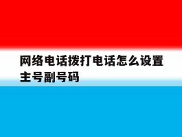 关于网络电话拨打电话怎么设置主号副号码的信息