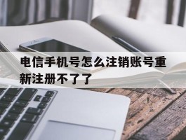 电信手机号怎么注销账号重新注册不了了