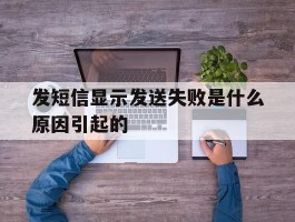 发短信显示发送失败是什么原因引起的