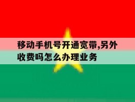 包含移动手机号开通宽带,另外收费吗怎么办理业务的词条