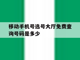 移动手机号选号大厅免费查询号码是多少的简单介绍