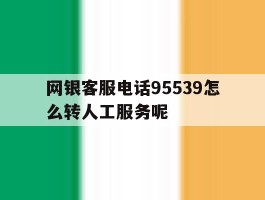 关于网银客服电话95539怎么转人工服务呢的信息