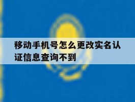 移动手机号怎么更改实名认证信息查询不到的简单介绍