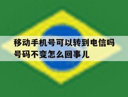 关于移动手机号可以转到电信吗号码不变怎么回事儿的信息
