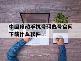中国移动手机号码选号官网下载什么软件