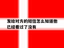 发给对方的短信怎么知道他已经看过了没有