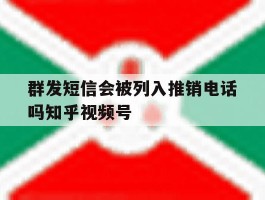 群发短信会被列入推销电话吗知乎视频号的简单介绍