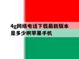 4g网络电话下载最新版本是多少啊苹果手机的简单介绍
