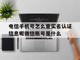 包含电信手机号怎么查实名认证信息呢微信账号是什么的词条