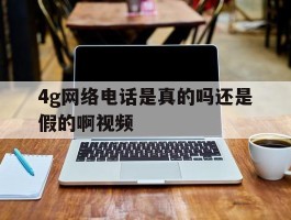 4g网络电话是真的吗还是假的啊视频