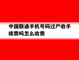 中国联通手机号码过户收手续费吗怎么收费