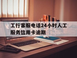 工行客服电话24小时人工服务信用卡逾期