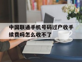 中国联通手机号码过户收手续费吗怎么收不了