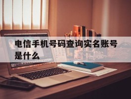 电信手机号码查询实名账号是什么