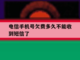电信手机号欠费多久不能收到短信了