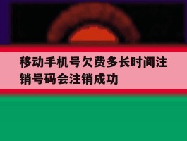 移动手机号欠费多长时间注销号码会注销成功