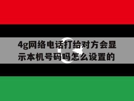 4g网络电话打给对方会显示本机号码吗怎么设置的的简单介绍