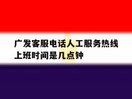 广发客服电话人工服务热线上班时间是几点钟