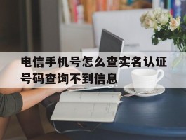 电信手机号怎么查实名认证号码查询不到信息