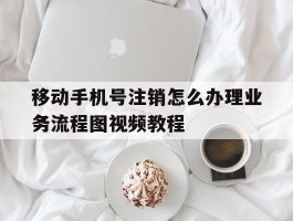 包含移动手机号注销怎么办理业务流程图视频教程的词条