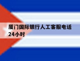 厦门国际银行人工客服电话24小时