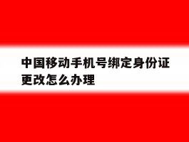 中国移动手机号绑定身份证更改怎么办理