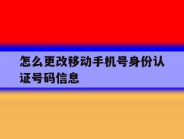 怎么更改移动手机号身份认证号码信息