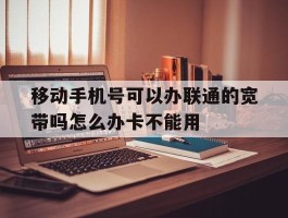 移动手机号可以办联通的宽带吗怎么办卡不能用的简单介绍