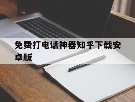 包含免费打电话神器知乎下载安卓版的词条