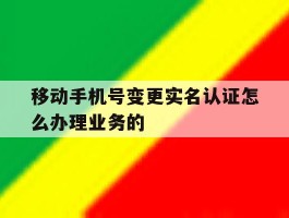 关于移动手机号变更实名认证怎么办理业务的的信息