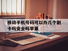 关于移动手机号码可以办几个副卡吗安全吗苹果的信息