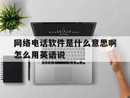包含网络电话软件是什么意思啊怎么用英语说的词条