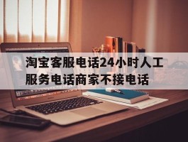淘宝客服电话24小时人工服务电话商家不接电话