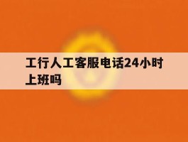 工行人工客服电话24小时上班吗