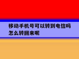 移动手机号可以转到电信吗怎么转回来呢的简单介绍