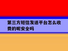 第三方短信发送平台怎么收费的呢安全吗的简单介绍