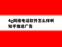 关于4g网络电话软件怎么样啊知乎推送广告的信息