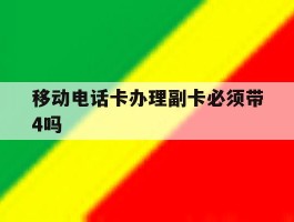 移动电话卡办理副卡必须带4吗