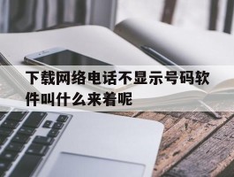 下载网络电话不显示号码软件叫什么来着呢的简单介绍