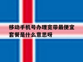 包含移动手机号办理宽带最便宜套餐是什么意思呀的词条