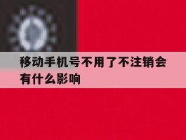 移动手机号不用了不注销会有什么影响