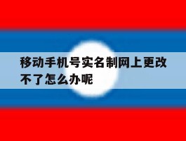 移动手机号实名制网上更改不了怎么办呢的简单介绍