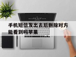 关于手机短信发出去后删除对方能看到吗苹果的信息